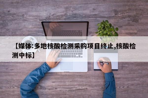 【媒体:多地核酸检测采购项目终止,核酸检测中标】