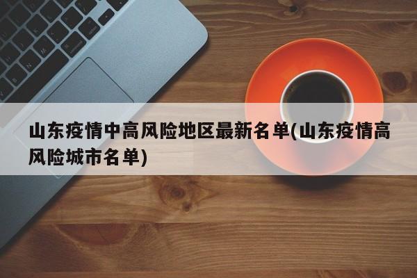 山东疫情中高风险地区最新名单(山东疫情高风险城市名单)