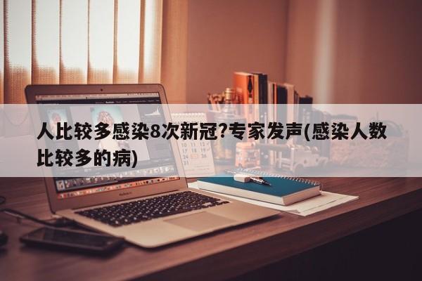人比较多感染8次新冠?专家发声(感染人数比较多的病)