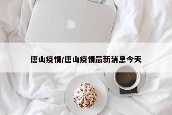 唐山疫情/唐山疫情最新消息今天