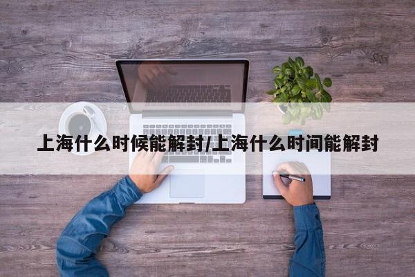 上海什么时候能解封/上海什么时间能解封