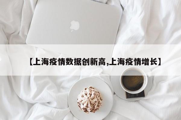 【上海疫情数据创新高,上海疫情增长】