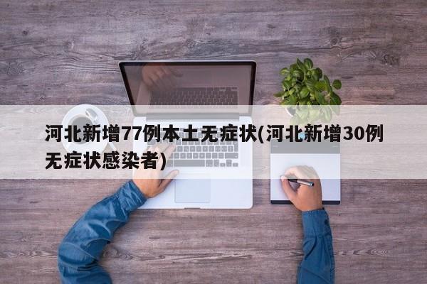 河北新增77例本土无症状(河北新增30例无症状感染者)