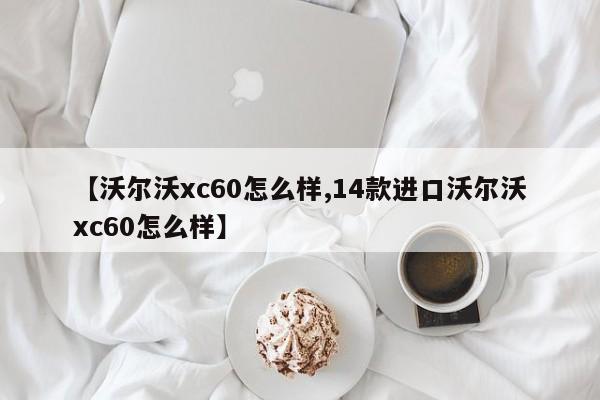 【沃尔沃xc60怎么样,14款进口沃尔沃xc60怎么样】