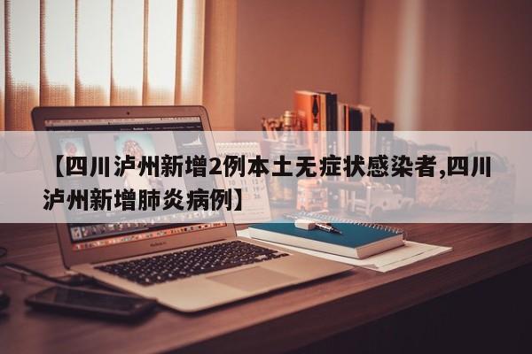 【四川泸州新增2例本土无症状感染者,四川泸州新增肺炎病例】