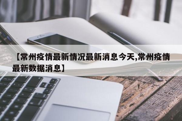 【常州疫情最新情况最新消息今天,常州疫情最新数据消息】