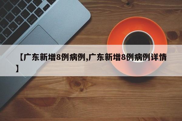 【广东新增8例病例,广东新增8例病例详情】