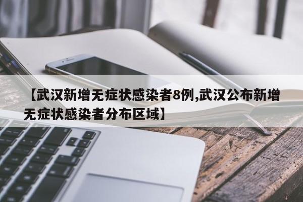 【武汉新增无症状感染者8例,武汉公布新增无症状感染者分布区域】