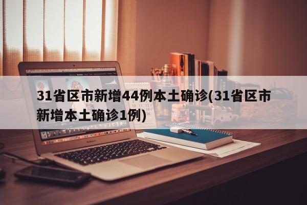31省区市新增44例本土确诊(31省区市新增本土确诊1例)