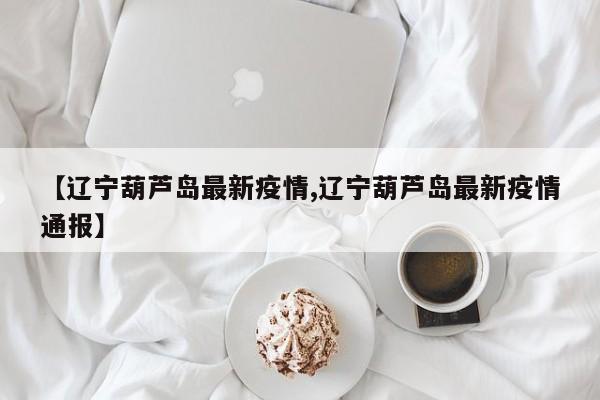 【辽宁葫芦岛最新疫情,辽宁葫芦岛最新疫情通报】