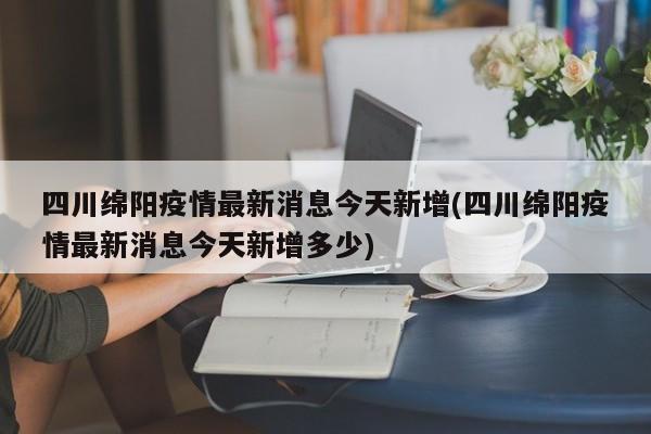 四川绵阳疫情最新消息今天新增(四川绵阳疫情最新消息今天新增多少)