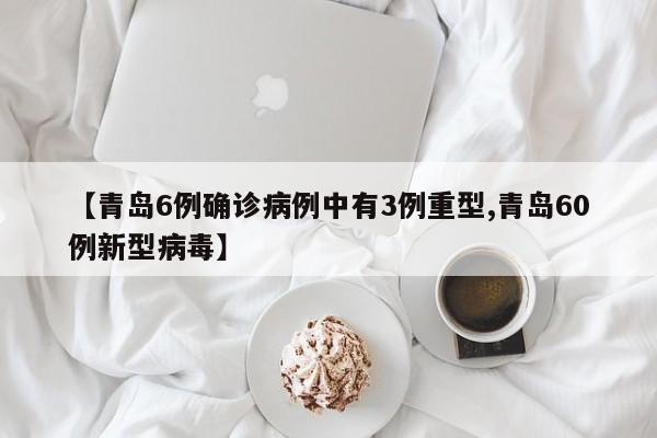 【青岛6例确诊病例中有3例重型,青岛60例新型病毒】