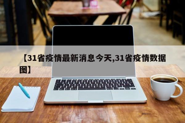 【31省疫情最新消息今天,31省疫情数据图】