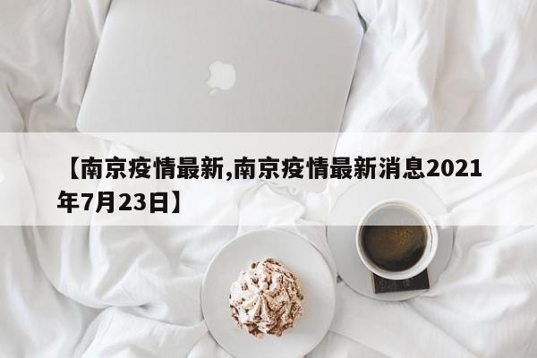 【南京疫情最新,南京疫情最新消息2021年7月23日】