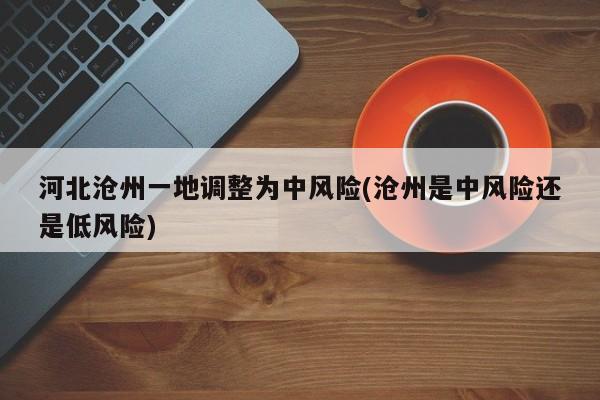 河北沧州一地调整为中风险(沧州是中风险还是低风险)