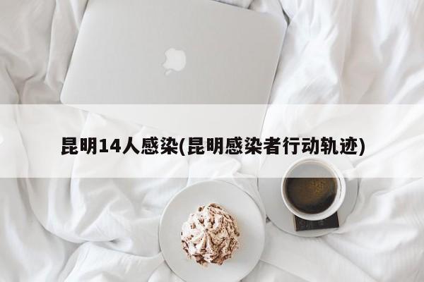 昆明14人感染(昆明感染者行动轨迹)