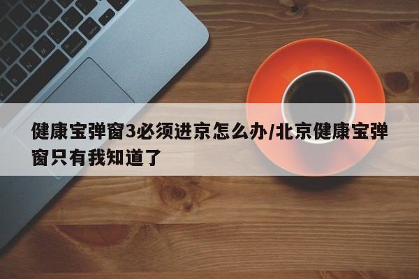 健康宝弹窗3必须进京怎么办/北京健康宝弹窗只有我知道了