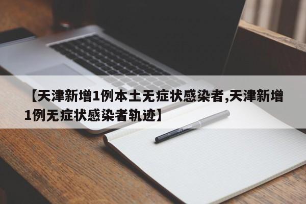 【天津新增1例本土无症状感染者,天津新增1例无症状感染者轨迹】
