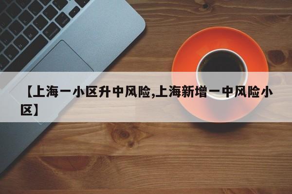 【上海一小区升中风险,上海新增一中风险小区】