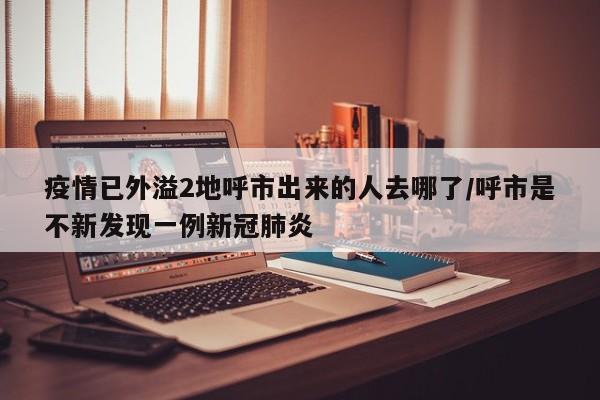 疫情已外溢2地呼市出来的人去哪了/呼市是不新发现一例新冠肺炎