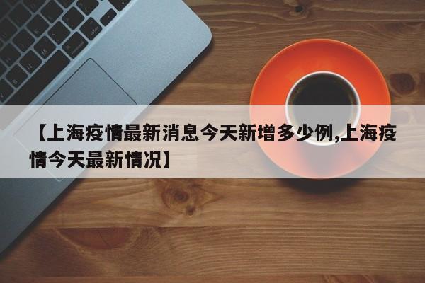 【上海疫情最新消息今天新增多少例,上海疫情今天最新情况】