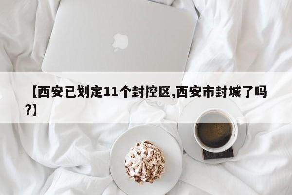 【西安已划定11个封控区,西安市封城了吗?】