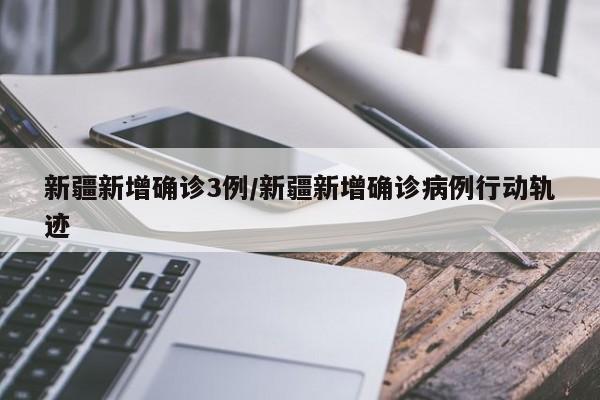 新疆新增确诊3例/新疆新增确诊病例行动轨迹