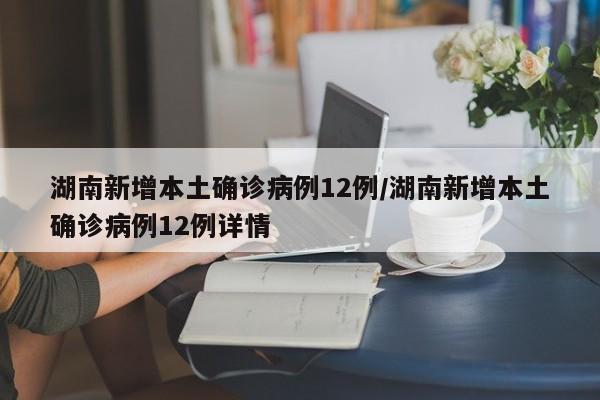 湖南新增本土确诊病例12例/湖南新增本土确诊病例12例详情