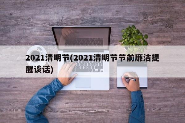 2021清明节(2021清明节节前廉洁提醒谈话)