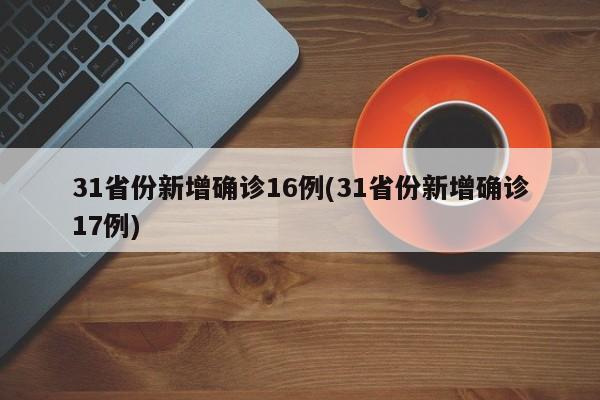 31省份新增确诊16例(31省份新增确诊17例)