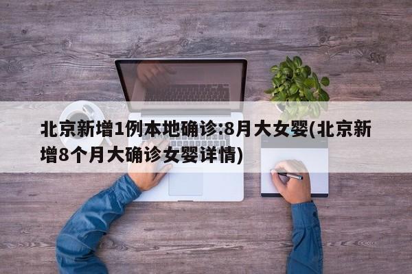 北京新增1例本地确诊:8月大女婴(北京新增8个月大确诊女婴详情)