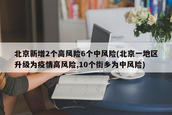 北京新增2个高风险6个中风险(北京一地区升级为疫情高风险,10个街乡为中风险)