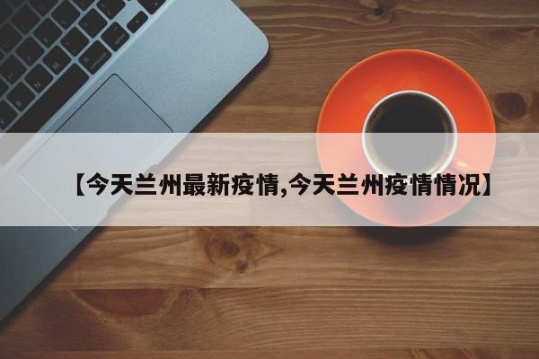 【今天兰州最新疫情,今天兰州疫情情况】