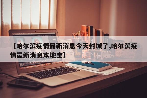 【哈尔滨疫情最新消息今天封城了,哈尔滨疫情最新消息本地宝】