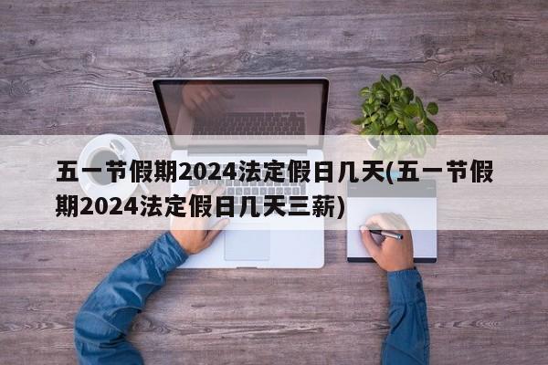 五一节假期2024法定假日几天(五一节假期2024法定假日几天三薪)