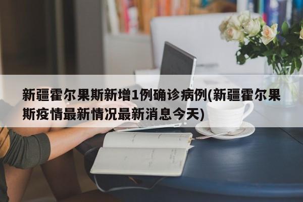 新疆霍尔果斯新增1例确诊病例(新疆霍尔果斯疫情最新情况最新消息今天)