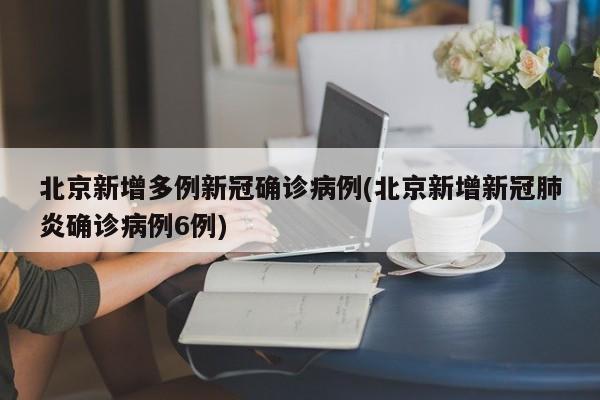 北京新增多例新冠确诊病例(北京新增新冠肺炎确诊病例6例)