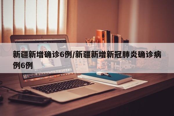 新疆新增确诊6例/新疆新增新冠肺炎确诊病例6例