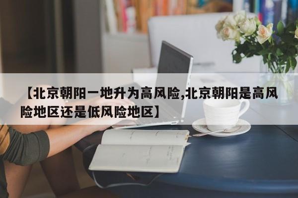 【北京朝阳一地升为高风险,北京朝阳是高风险地区还是低风险地区】