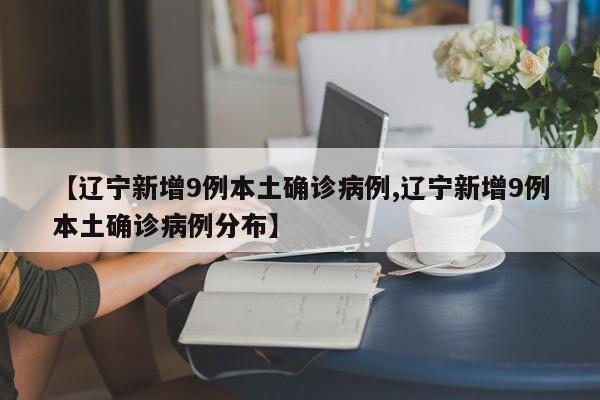【辽宁新增9例本土确诊病例,辽宁新增9例本土确诊病例分布】