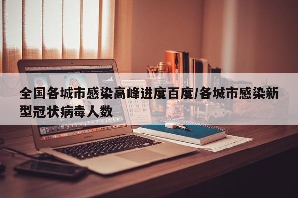 全国各城市感染高峰进度百度/各城市感染新型冠状病毒人数