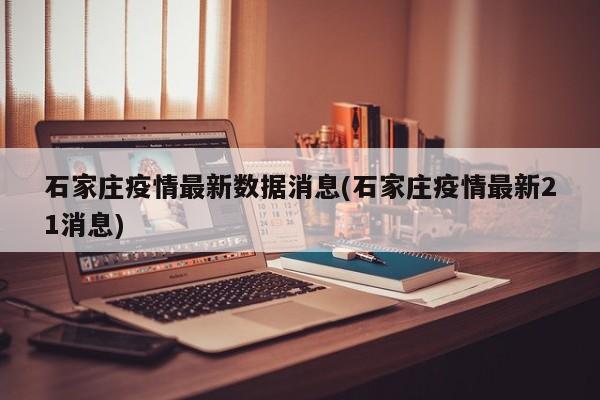 石家庄疫情最新数据消息(石家庄疫情最新21消息)