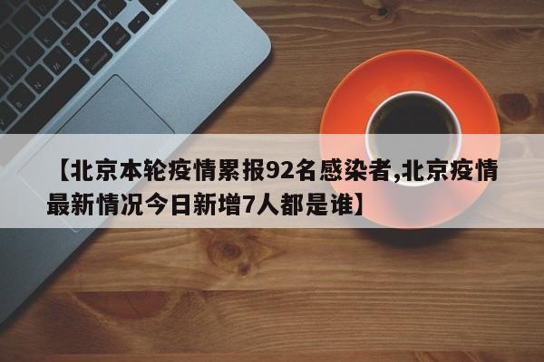 【北京本轮疫情累报92名感染者,北京疫情最新情况今日新增7人都是谁】