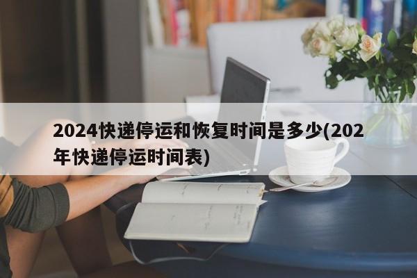 2024快递停运和恢复时间是多少(202年快递停运时间表)