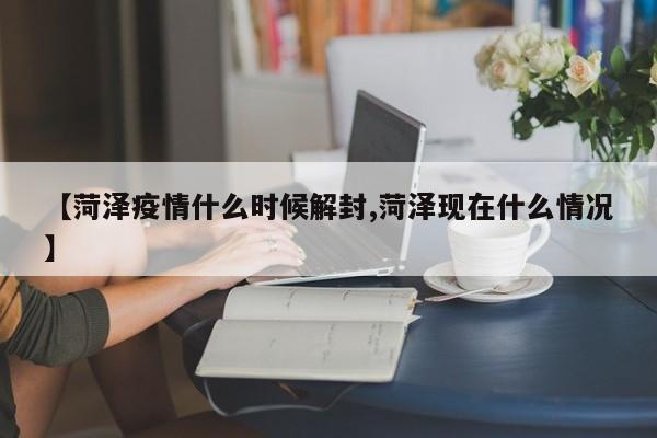 【菏泽疫情什么时候解封,菏泽现在什么情况】