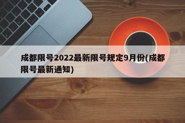 成都限号2022最新限号规定9月份(成都限号最新通知)