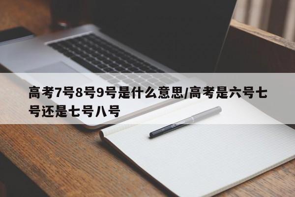 高考7号8号9号是什么意思/高考是六号七号还是七号八号
