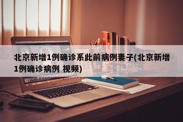 北京新增1例确诊系此前病例妻子(北京新增1例确诊病例 视频)