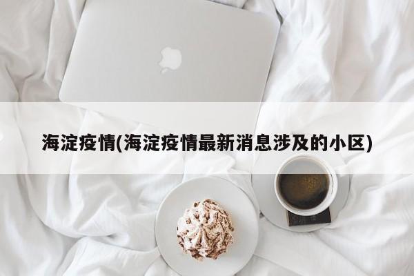 海淀疫情(海淀疫情最新消息涉及的小区)