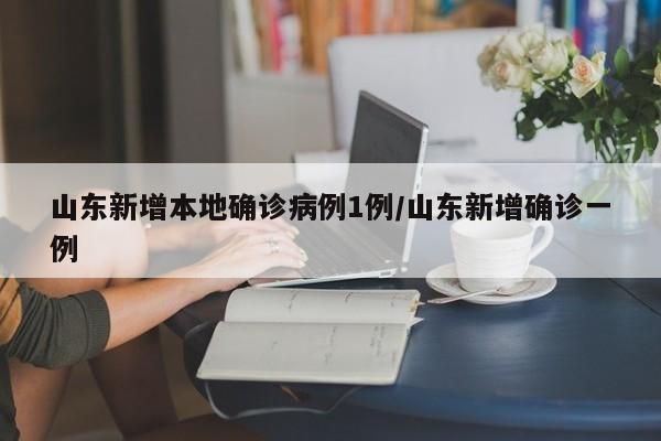 山东新增本地确诊病例1例/山东新增确诊一例